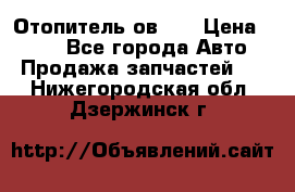 Отопитель ов 65 › Цена ­ 100 - Все города Авто » Продажа запчастей   . Нижегородская обл.,Дзержинск г.